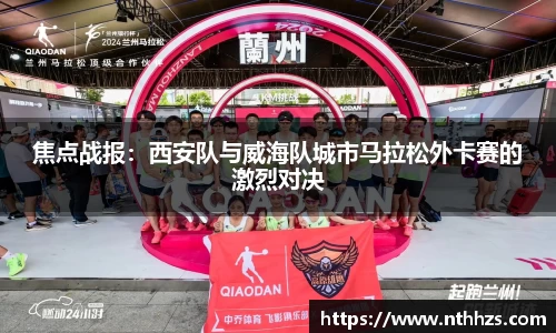 焦点战报：西安队与威海队城市马拉松外卡赛的激烈对决