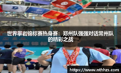 世界攀岩锦标赛热身赛：郑州队强强对话常州队的精彩之战
