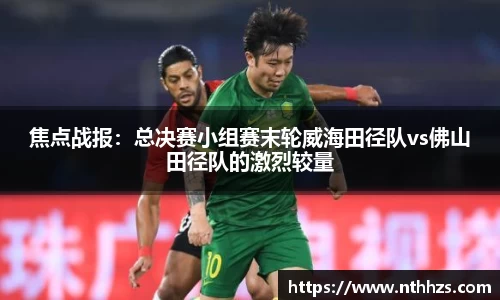 焦点战报：总决赛小组赛末轮威海田径队vs佛山田径队的激烈较量