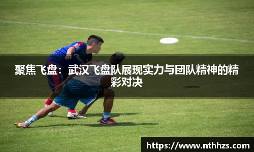 聚焦飞盘：武汉飞盘队展现实力与团队精神的精彩对决