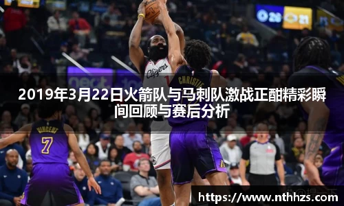 2019年3月22日火箭队与马刺队激战正酣精彩瞬间回顾与赛后分析