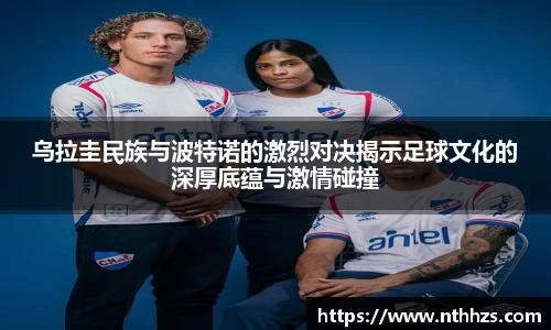乌拉圭民族与波特诺的激烈对决揭示足球文化的深厚底蕴与激情碰撞