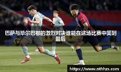 巴萨与毕尔巴鄂的激烈对决谁能在这场比赛中笑到最后