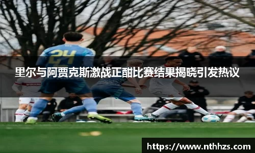 里尔与阿贾克斯激战正酣比赛结果揭晓引发热议